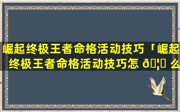 崛起终极王者命格活动技巧「崛起终极王者命格活动技巧怎 🦆 么获得」